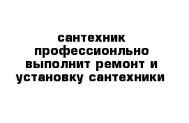 сантехник профессионльно выполнит ремонт и установку сантехники